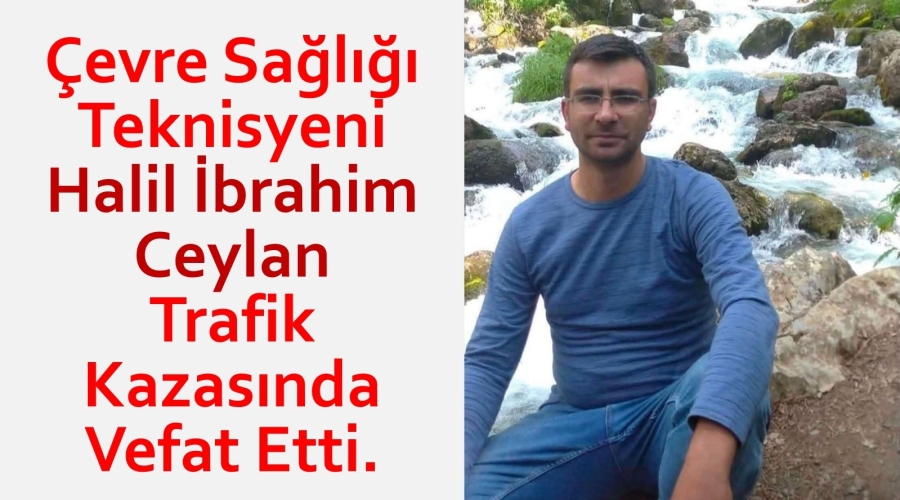 Çevre Sağlığı Teknisyeni Halil İbrahim Ceylan Trafik Kazasında Vefat Etti.